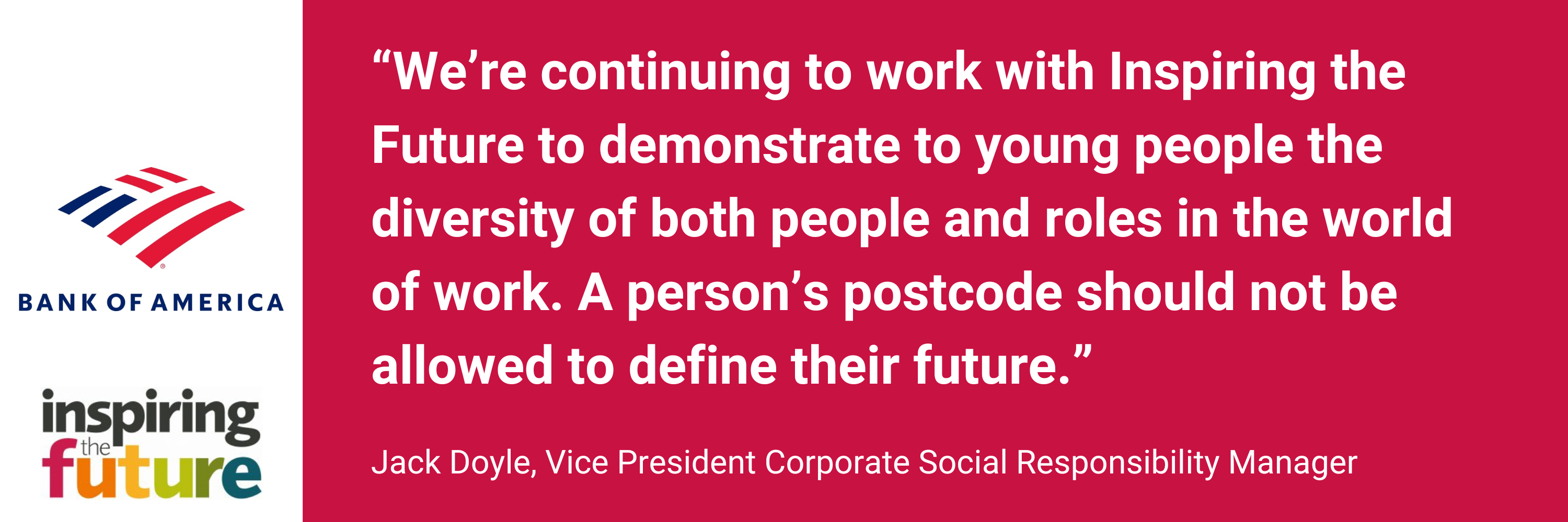 “We’re continuing to work with Inspiring the Future to demonstrate to young people the diversity of both people and roles in the world of work. A person’s postcode should not be allowed to define their future.” Jack Doyle, Vice President Corporate Social Responsibility Manager